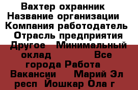 Вахтер-охранник › Название организации ­ Компания-работодатель › Отрасль предприятия ­ Другое › Минимальный оклад ­ 18 000 - Все города Работа » Вакансии   . Марий Эл респ.,Йошкар-Ола г.